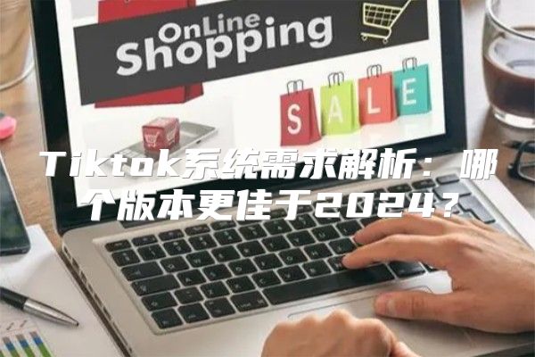 Tiktok系统需求解析：哪个版本更佳于2025？
