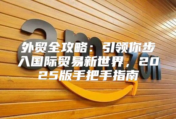 外贸全攻略：引领你步入国际贸易新世界，2025版手把手指南