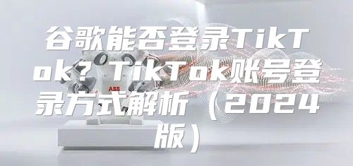 谷歌能否登录TikTok？TikTok账号登录方式解析2025版