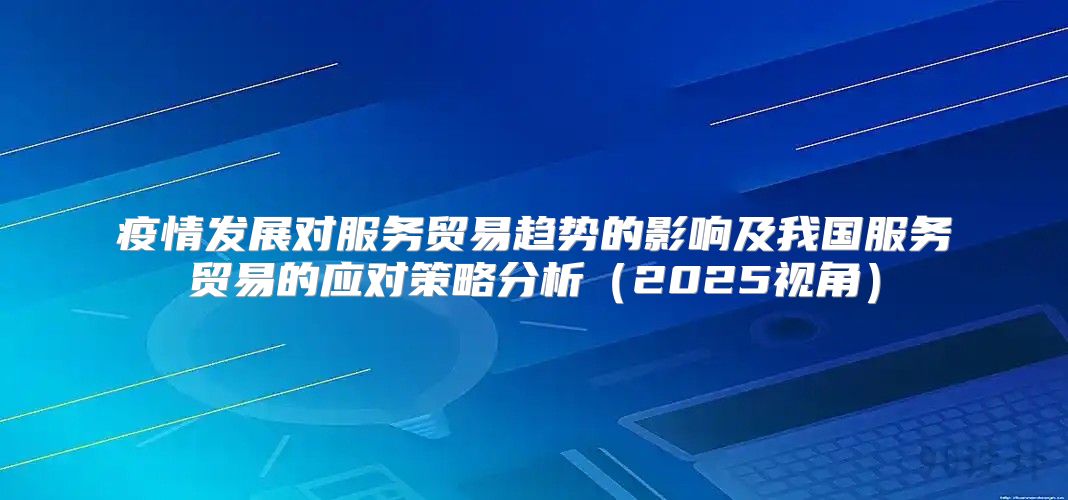 疫情发展对服务贸易趋势的影响及我国服务贸易的应对策略分析2025视角
