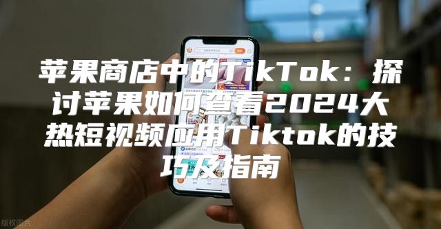 苹果商店中的TikTok：探讨苹果如何查看2025大热短视频应用Tiktok的技巧及指南