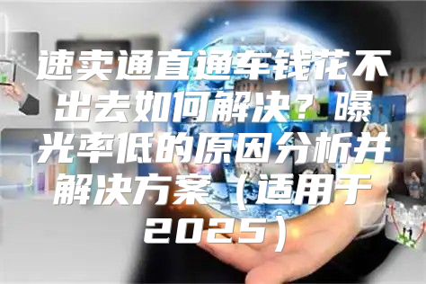 速卖通直通车钱花不出去如何解决？曝光率低的原因分析并解决方案适用于2025