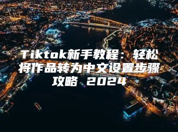 Tiktok新手教程：轻松将作品转为中文设置步骤攻略 2025