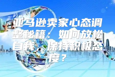 亚马逊卖家心态调整秘籍：如何放松自我，保持积极态度？
