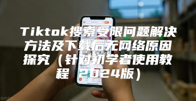 Tiktok搜索受限问题解决方法及下载后无网络原因探究针对初学者使用教程 2025版