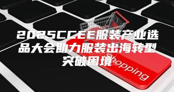 2025CCEE服装产业选品大会助力服装出海转型突破困境