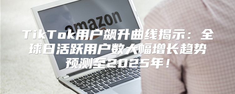 TikTok用户飙升曲线揭示：全球日活跃用户数大幅增长趋势预测至2025年！