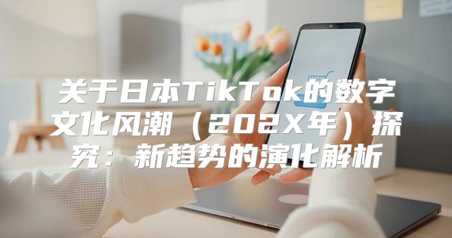 关于日本TikTok的数字文化风潮202X年探究：新趋势的演化解析