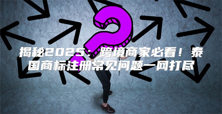 揭秘2025跨境商家必看！泰国商标注册常见问题一网打尽