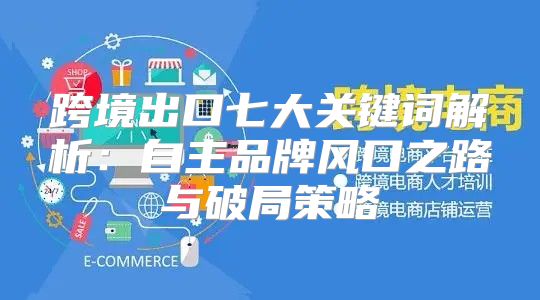 跨境出口七大关键词解析：自主品牌风口之路与破局策略