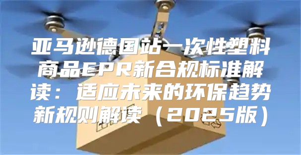亚马逊德国站一次性塑料商品EPR新合规标准解读：适应未来的环保趋势新规则解读2025版