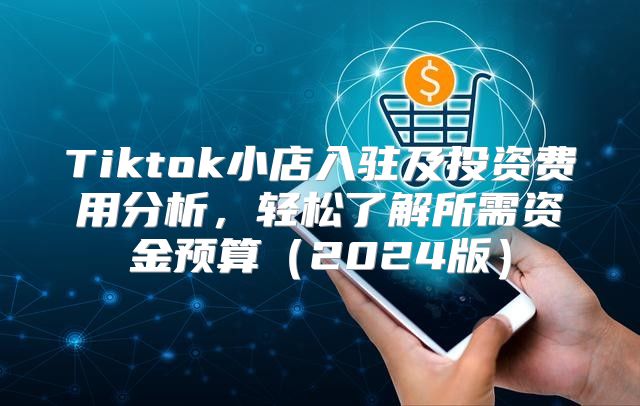 Tiktok小店入驻及投资费用分析，轻松了解所需资金预算2025版
