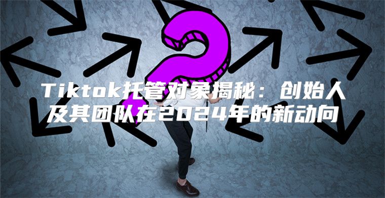 Tiktok托管对象揭秘：创始人及其团队在2025年的新动向