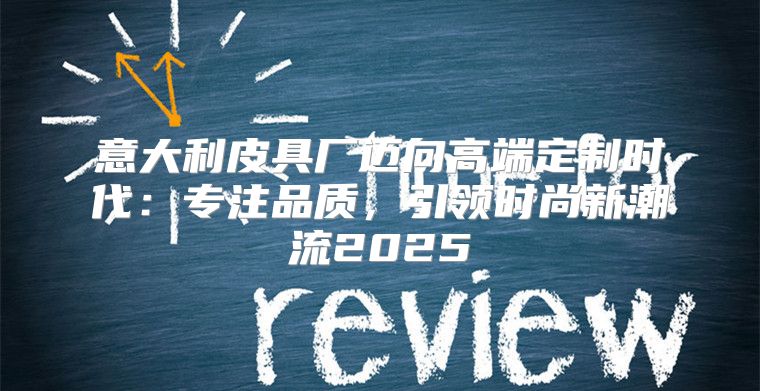 意大利皮具厂迈向高端定制时代：专注品质，引领时尚新潮流2025