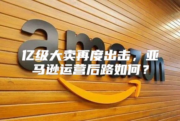 亿级大卖再度出击，亚马逊运营后路如何？