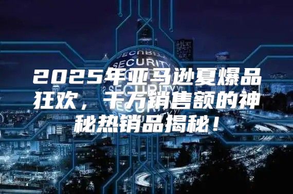 2025年亚马逊夏爆品狂欢，千万销售额的神秘热销品揭秘！