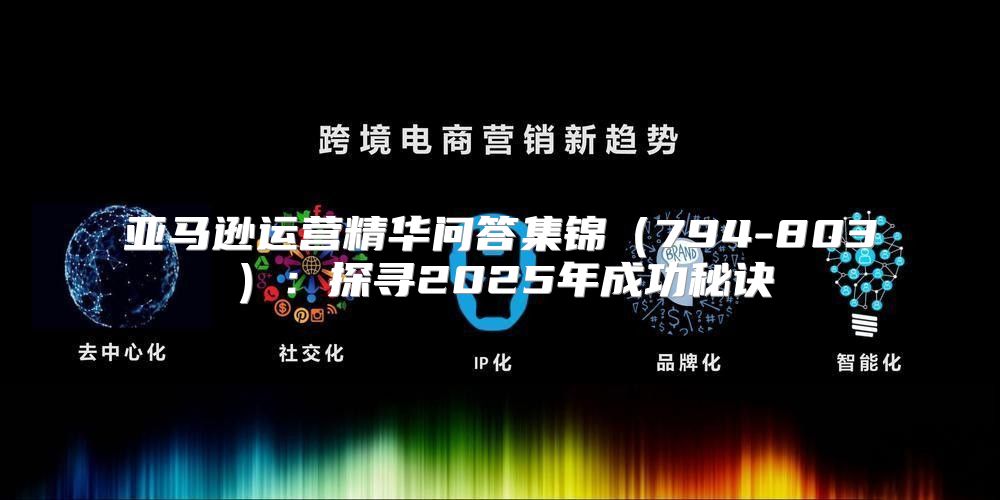 亚马逊运营精华问答集锦794-803：探寻2025年成功秘诀