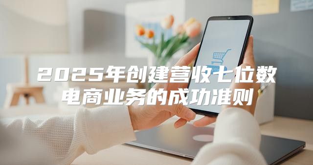 2025年创建营收七位数电商业务的成功准则