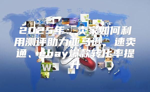 2025年：卖家如何利用测评助力亚马逊、速卖通、ebay爆款转化率提升