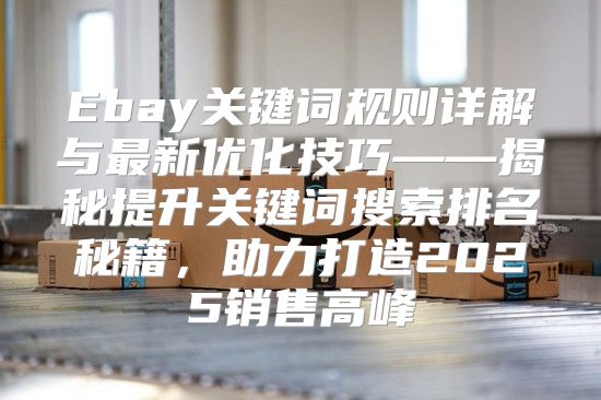 Ebay关键词规则详解与最新优化技巧——揭秘提升关键词搜索排名秘籍，助力打造2025销售高峰