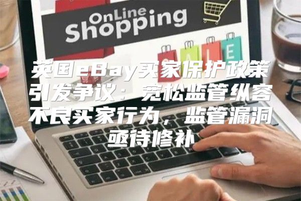 英国eBay买家保护政策引发争议：宽松监管纵容不良买家行为，监管漏洞亟待修补