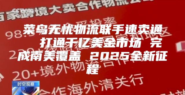 菜鸟无忧物流联手速卖通  打通千亿美金市场 完成南美覆盖 2025全新征程