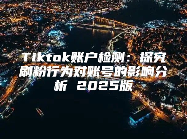 Tiktok账户检测：探究刷粉行为对账号的影响分析 2025版