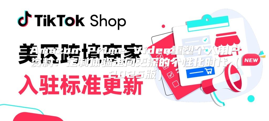 Amazon Prime Video重塑个人用户资料：定制体验走向更深的个性化时代2025版
