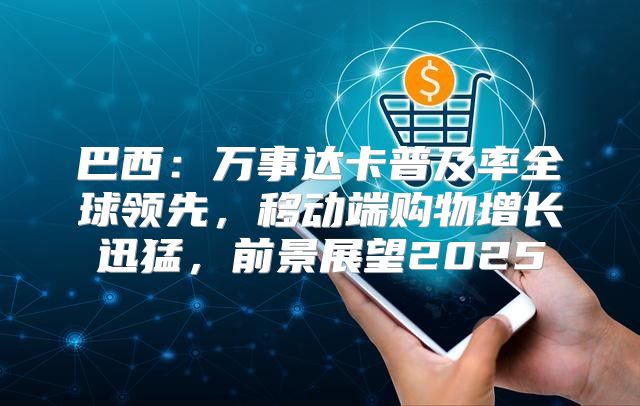 巴西：万事达卡普及率全球领先，移动端购物增长迅猛，前景展望2025