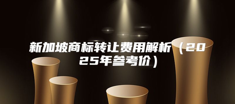 新加坡商标转让费用解析2025年参考价
