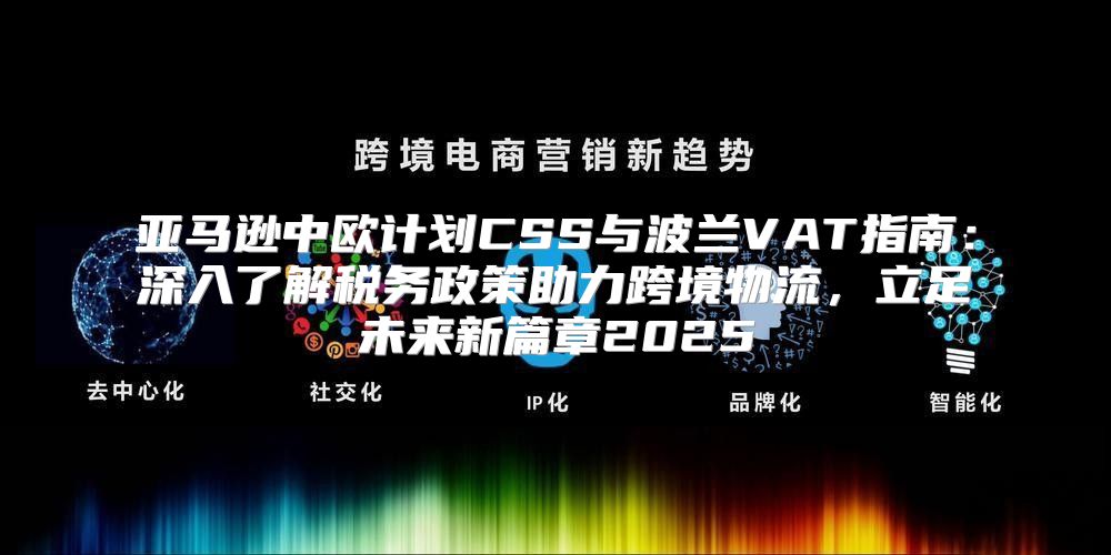 亚马逊中欧计划CSS与波兰VAT指南：深入了解税务政策助力跨境物流，立足未来新篇章2025