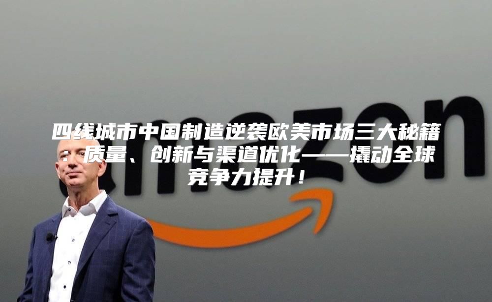 四线城市中国制造逆袭欧美市场三大秘籍：质量、创新与渠道优化——撬动全球竞争力提升！