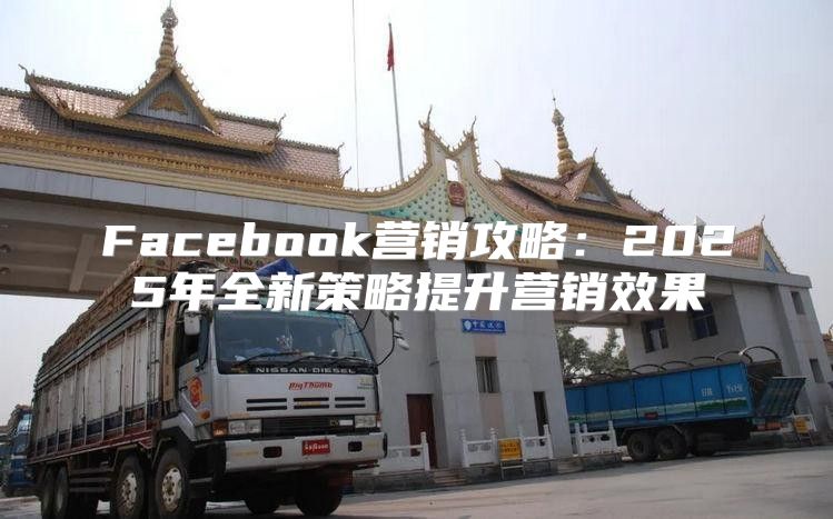 Facebook营销攻略：2025年全新策略提升营销效果