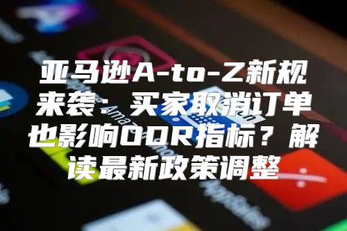 亚马逊A-to-Z新规来袭：买家取消订单也影响ODR指标？解读最新政策调整