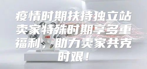 疫情时期扶持独立站卖家特殊时期享多重福利，助力卖家共克时艰！