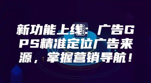新功能上线：广告GPS精准定位广告来源，掌握营销导航！