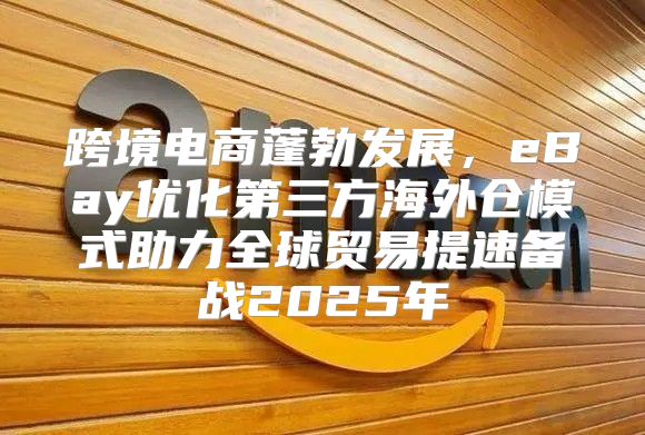 跨境电商蓬勃发展，eBay优化第三方海外仓模式助力全球贸易提速备战2025年