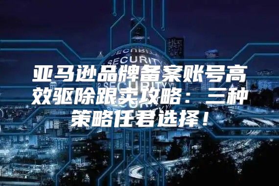 亚马逊品牌备案账号高效驱除跟卖攻略：三种策略任君选择！