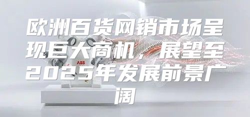 欧洲百货网销市场呈现巨大商机，展望至2025年发展前景广阔