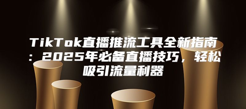 TikTok直播推流工具全新指南：2025年必备直播技巧，轻松吸引流量利器