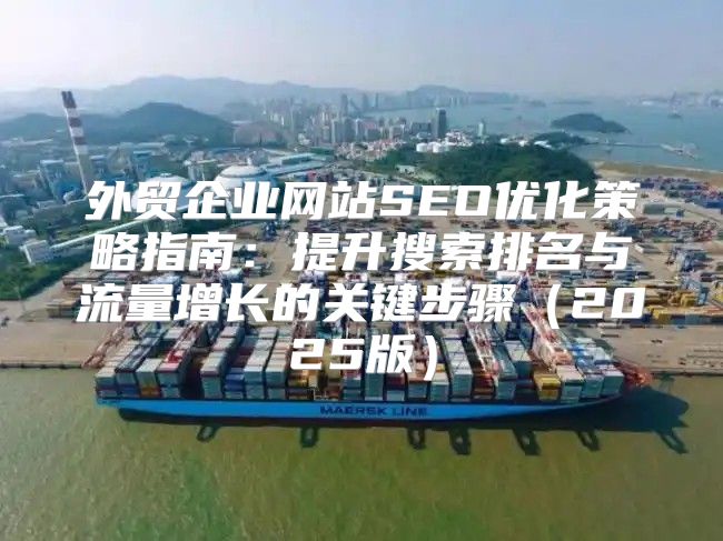 外贸企业网站SEO优化策略指南：提升搜索排名与流量增长的关键步骤2025版