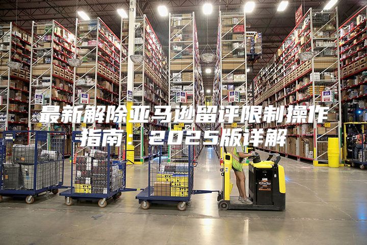 最新解除亚马逊留评限制操作指南：2025版详解