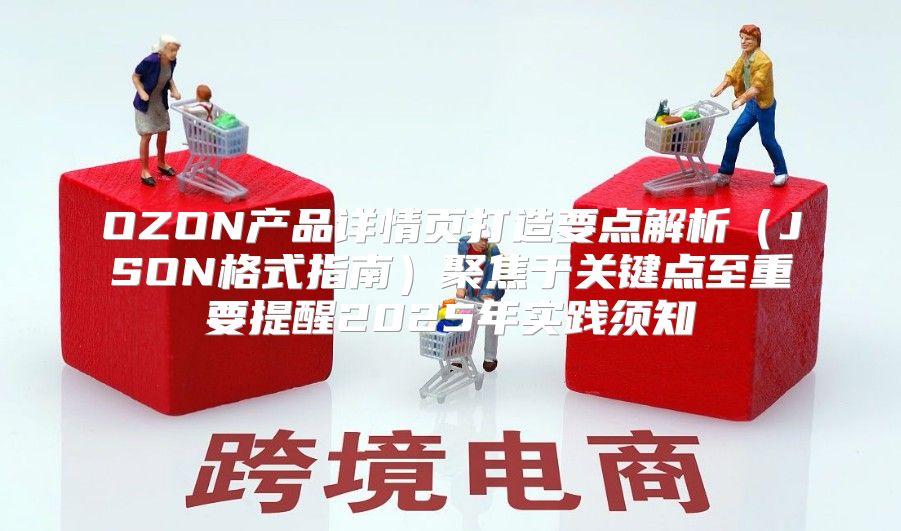 OZON产品详情页打造要点解析JSON格式指南聚焦于关键点至重要提醒2025年实践须知