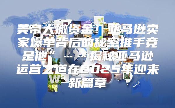 美帝大撒资金！亚马逊卖家爆单背后的秘密推手竟是他”……揭秘亚马逊运营之道在2025年迎来新篇章