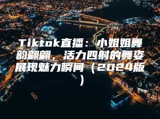 Tiktok直播：小姐姐舞韵翩翩，活力四射的舞姿展现魅力瞬间2025版