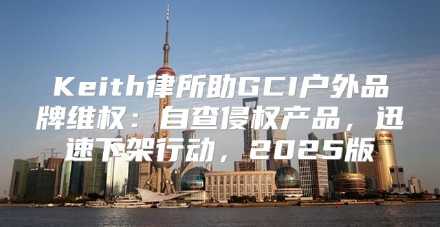 Keith律所助GCI户外品牌维权：自查侵权产品，迅速下架行动，2025版