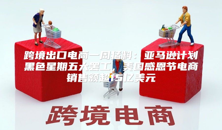跨境出口电商一周猛料：亚马逊计划黑色星期五大罢工，美国感恩节电商销售额超15亿美元