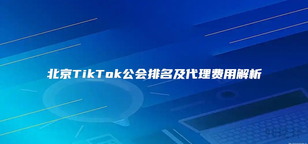 北京TikTok公会排名及代理费用解析