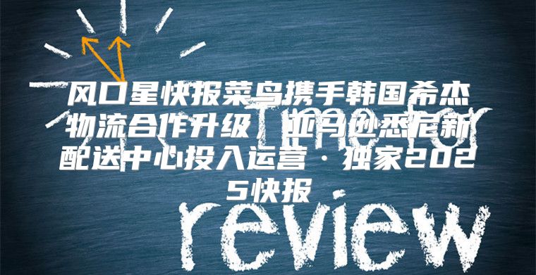风口星快报菜鸟携手韩国希杰物流合作升级，亚马逊悉尼新配送中心投入运营·独家2025快报