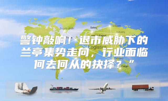 警钟敲响！退市威胁下的兰亭集势走向，行业面临何去何从的抉择？”